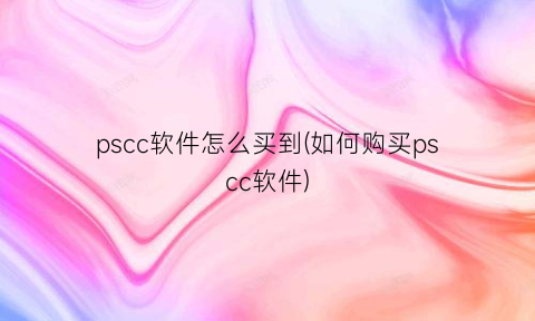 pscc软件怎么买到(如何购买pscc软件)