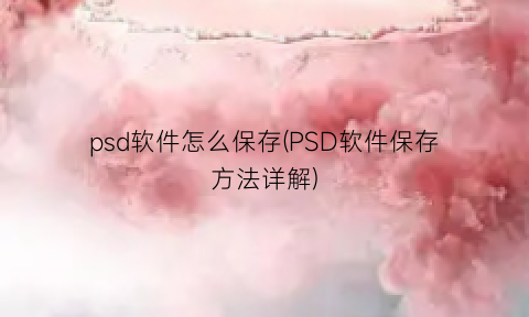 “psd软件怎么保存(PSD软件保存方法详解)