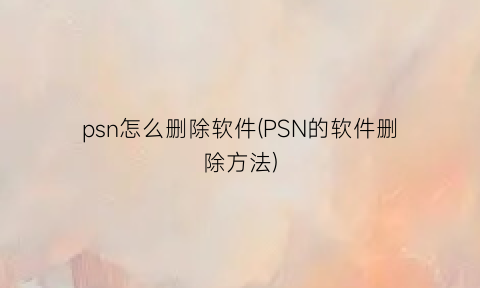 psn怎么删除软件(PSN的软件删除方法)