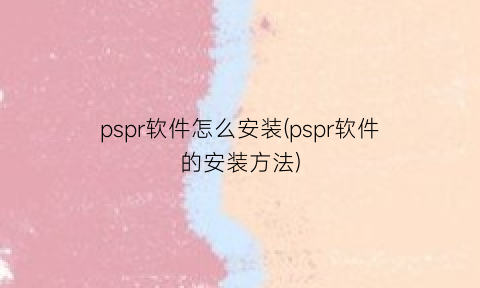 pspr软件怎么安装(pspr软件的安装方法)