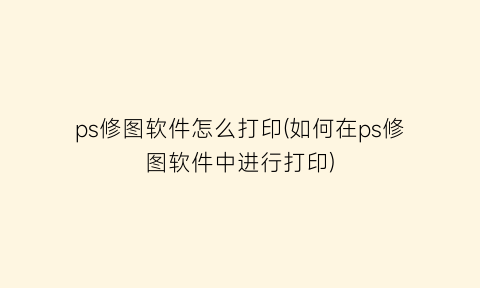“ps修图软件怎么打印(如何在ps修图软件中进行打印)
