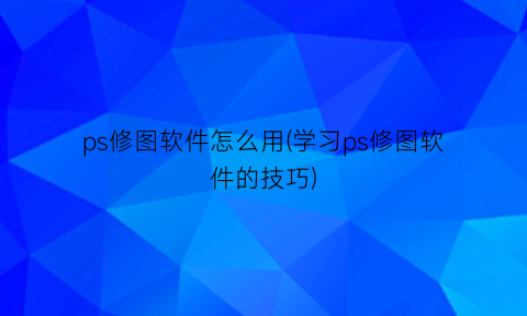 “ps修图软件怎么用(学习ps修图软件的技巧)