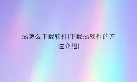 ps怎么下载软件(下载ps软件的方法介绍)