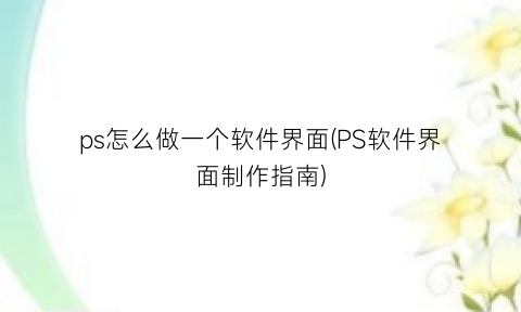 ps怎么做一个软件界面(PS软件界面制作指南)