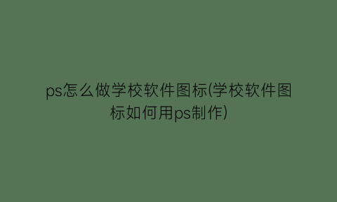 “ps怎么做学校软件图标(学校软件图标如何用ps制作)