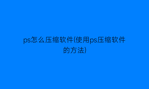 “ps怎么压缩软件(使用ps压缩软件的方法)
