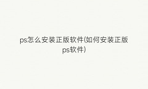 “ps怎么安装正版软件(如何安装正版ps软件)
