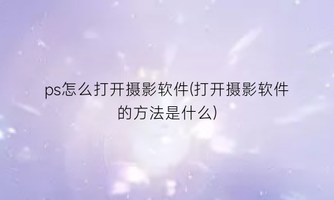 “ps怎么打开摄影软件(打开摄影软件的方法是什么)