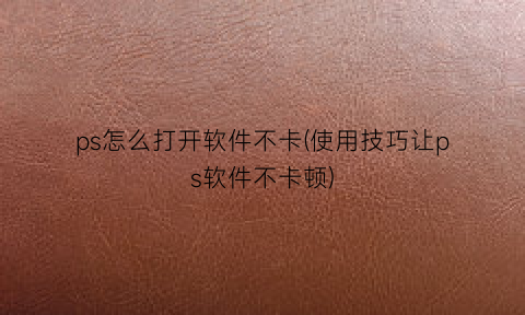 “ps怎么打开软件不卡(使用技巧让ps软件不卡顿)