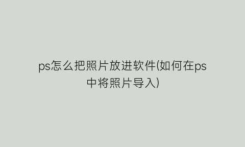 ps怎么把照片放进软件(如何在ps中将照片导入)
