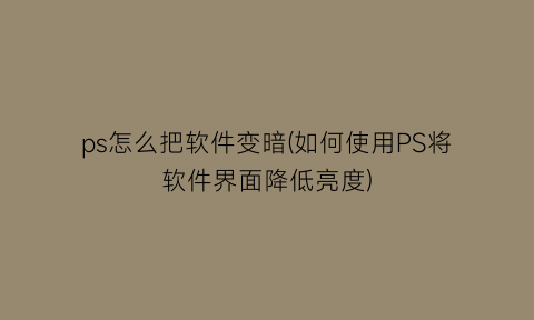 ps怎么把软件变暗(如何使用PS将软件界面降低亮度)