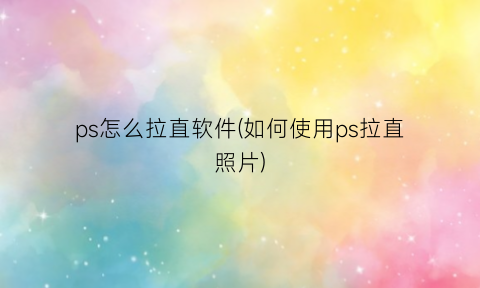 “ps怎么拉直软件(如何使用ps拉直照片)