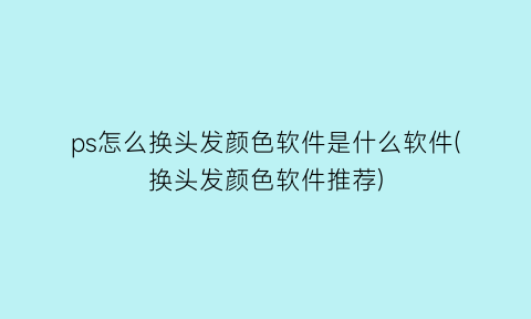 “ps怎么换头发颜色软件是什么软件(换头发颜色软件推荐)