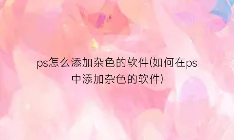 ps怎么添加杂色的软件(如何在ps中添加杂色的软件)