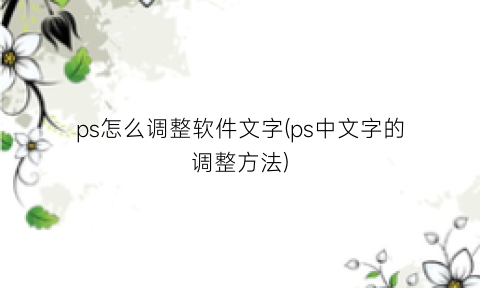 “ps怎么调整软件文字(ps中文字的调整方法)