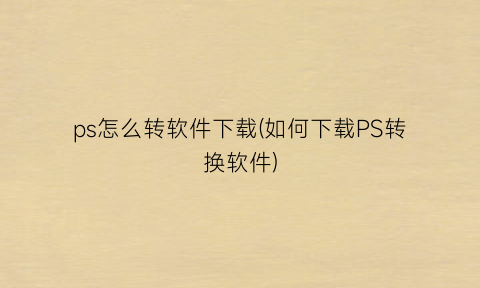 “ps怎么转软件下载(如何下载PS转换软件)
