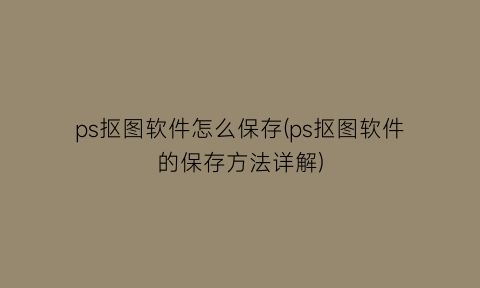 ps抠图软件怎么保存(ps抠图软件的保存方法详解)