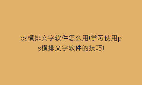 “ps横排文字软件怎么用(学习使用ps横排文字软件的技巧)