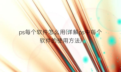 “ps每个软件怎么用(详解ps中每个软件的使用方法)