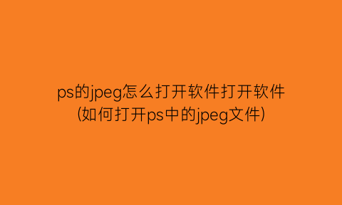 ps的jpeg怎么打开软件打开软件(如何打开ps中的jpeg文件)