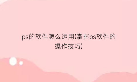 ps的软件怎么运用(掌握ps软件的操作技巧)