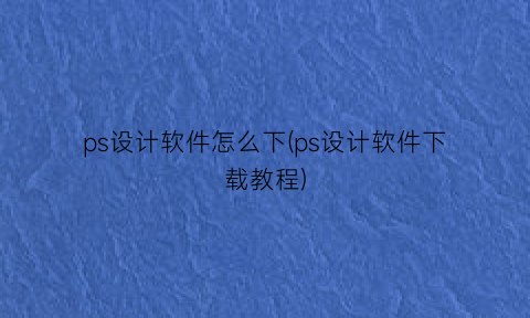 “ps设计软件怎么下(ps设计软件下载教程)