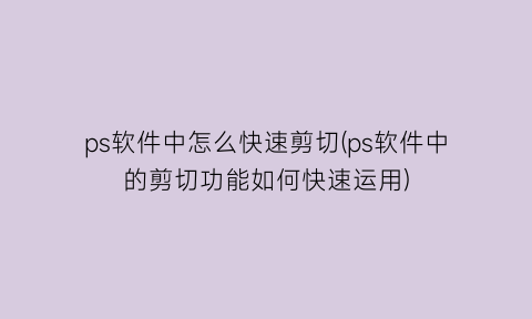 ps软件中怎么快速剪切(ps软件中的剪切功能如何快速运用)