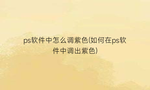 “ps软件中怎么调紫色(如何在ps软件中调出紫色)