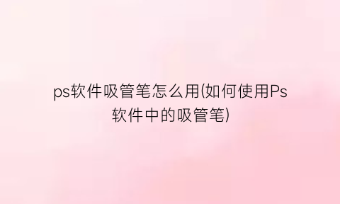 ps软件吸管笔怎么用(如何使用Ps软件中的吸管笔)