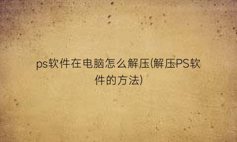 ps软件在电脑怎么解压(解压PS软件的方法)