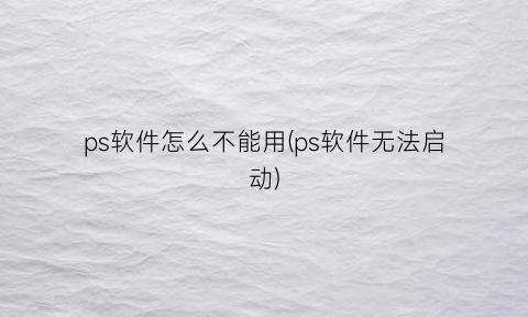 ps软件怎么不能用(ps软件无法启动)