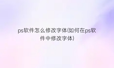 ps软件怎么修改字体(如何在ps软件中修改字体)