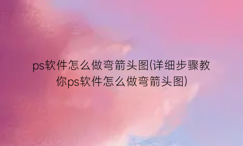ps软件怎么做弯箭头图(详细步骤教你ps软件怎么做弯箭头图)
