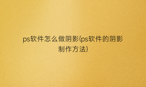 ps软件怎么做阴影(ps软件的阴影制作方法)