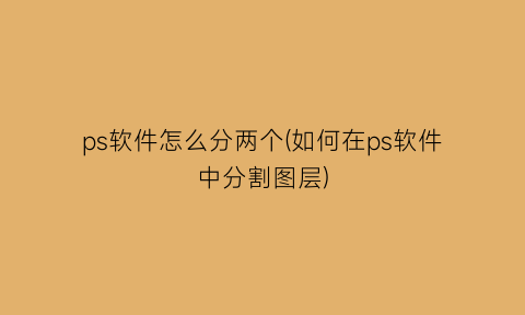 “ps软件怎么分两个(如何在ps软件中分割图层)