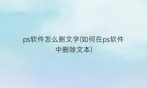 ps软件怎么删文字(如何在ps软件中删除文本)