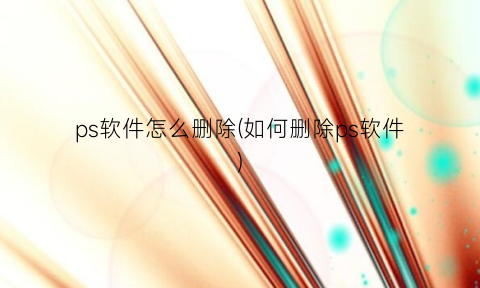 “ps软件怎么删除(如何删除ps软件)
