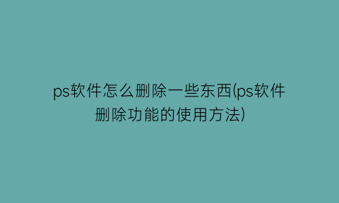 “ps软件怎么删除一些东西(ps软件删除功能的使用方法)