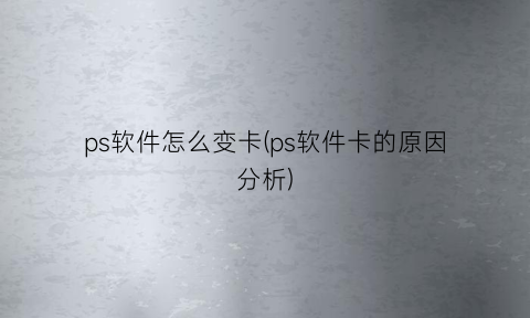 “ps软件怎么变卡(ps软件卡的原因分析)