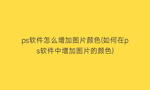 ps软件怎么增加图片颜色(如何在ps软件中增加图片的颜色)