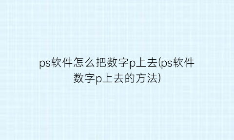 “ps软件怎么把数字p上去(ps软件数字p上去的方法)