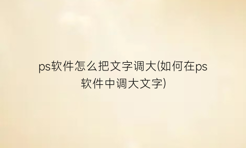 ps软件怎么把文字调大(如何在ps软件中调大文字)