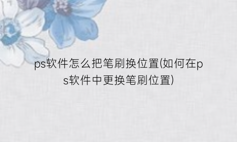ps软件怎么把笔刷换位置(如何在ps软件中更换笔刷位置)