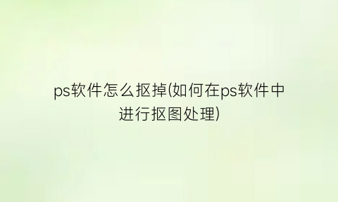 “ps软件怎么抠掉(如何在ps软件中进行抠图处理)