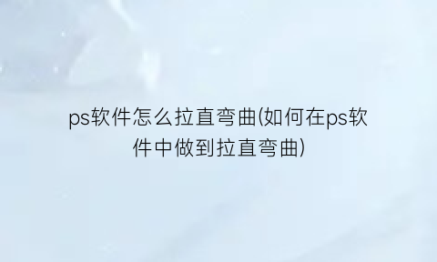 “ps软件怎么拉直弯曲(如何在ps软件中做到拉直弯曲)