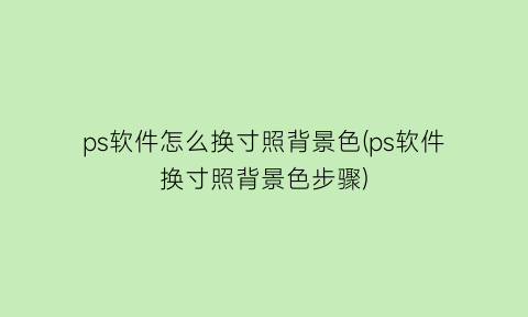 ps软件怎么换寸照背景色(ps软件换寸照背景色步骤)