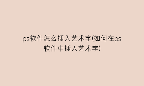 ps软件怎么插入艺术字(如何在ps软件中插入艺术字)