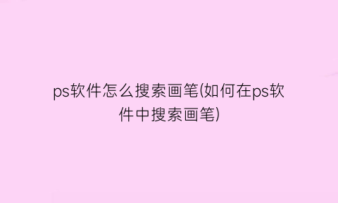 “ps软件怎么搜索画笔(如何在ps软件中搜索画笔)