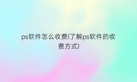 “ps软件怎么收费(了解ps软件的收费方式)