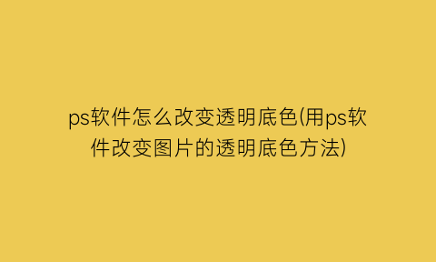 “ps软件怎么改变透明底色(用ps软件改变图片的透明底色方法)